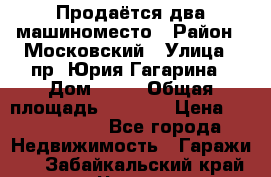 Продаётся два машиноместо › Район ­ Московский › Улица ­ пр. Юрия Гагарина › Дом ­ 77 › Общая площадь ­ 2 794 › Цена ­ 1 350 000 - Все города Недвижимость » Гаражи   . Забайкальский край,Чита г.